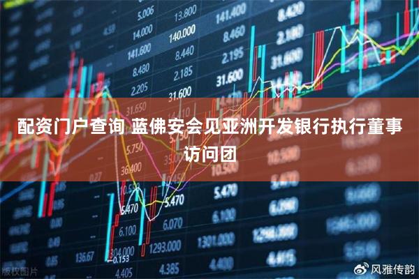 配资门户查询 蓝佛安会见亚洲开发银行执行董事访问团