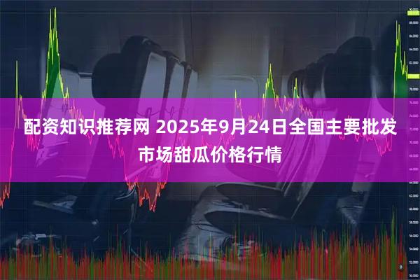 配资知识推荐网 2025年9月24日全国主要批发市场甜瓜价格行情