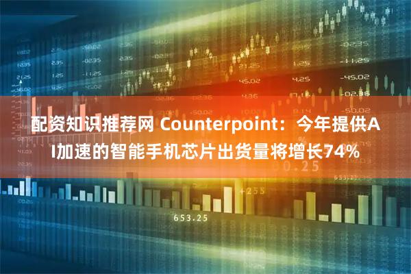 配资知识推荐网 Counterpoint：今年提供AI加速的智能手机芯片出货量将增长74%