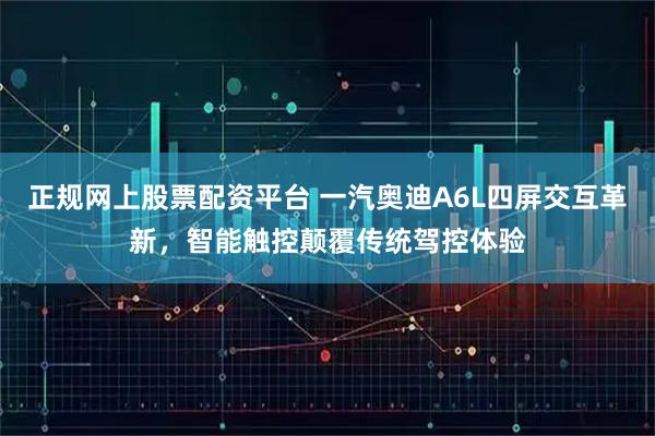 正规网上股票配资平台 一汽奥迪A6L四屏交互革新，智能触控颠覆传统驾控体验