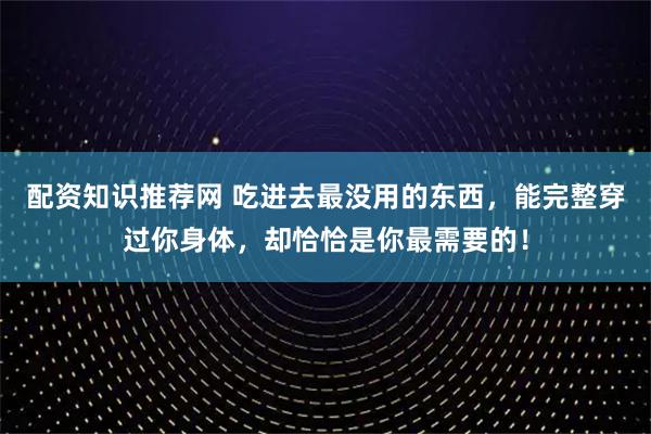 配资知识推荐网 吃进去最没用的东西，能完整穿过你身体，却恰恰是你最需要的！