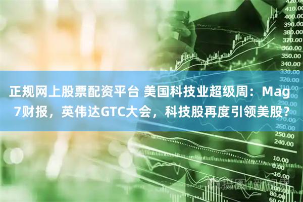 正规网上股票配资平台 美国科技业超级周:Mag 7财报,英伟达GTC大会,科技股再度引领美股?