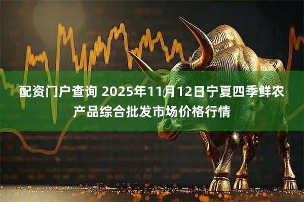 配资门户查询 2025年11月12日宁夏四季鲜农产品综合批发市场价格行情