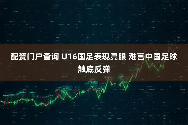 配资门户查询 U16国足表现亮眼 难言中国足球触底反弹