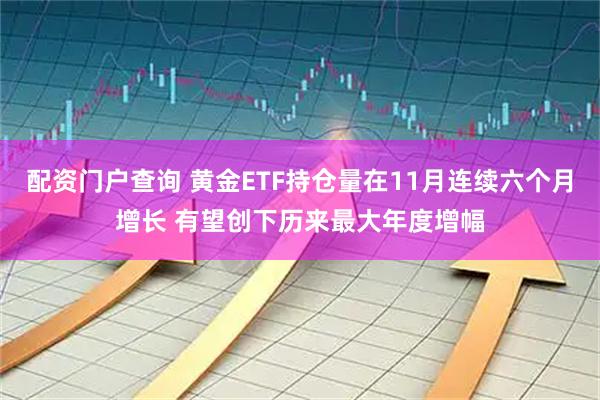 配资门户查询 黄金ETF持仓量在11月连续六个月增长 有望创下历来最大年度增幅