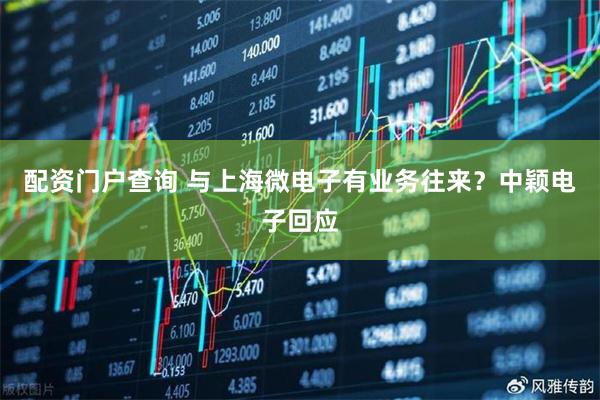 配资门户查询 与上海微电子有业务往来？中颖电子回应