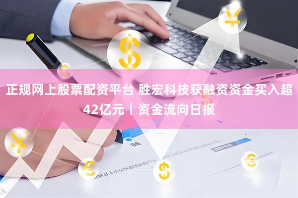 正规网上股票配资平台 胜宏科技获融资资金买入超42亿元丨资金流向日报