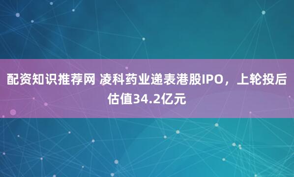 配资知识推荐网 凌科药业递表港股IPO，上轮投后估值34.2亿元