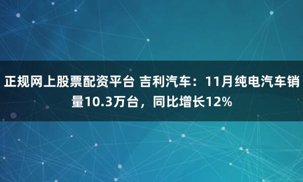 正规网上股票配资平台 吉利汽车：11月纯电汽车销量10.3万台，同比增长12%