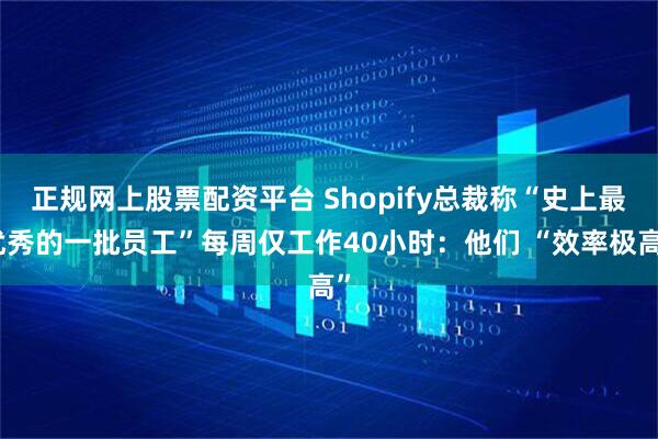 正规网上股票配资平台 Shopify总裁称“史上最优秀的一批员工”每周仅工作40小时：他们 “效率极高”