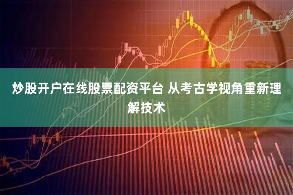 炒股开户在线股票配资平台 从考古学视角重新理解技术