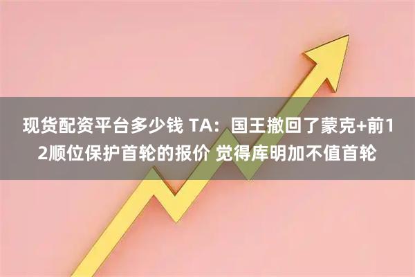 现货配资平台多少钱 TA：国王撤回了蒙克+前12顺位保护首轮的报价 觉得库明加不值首轮