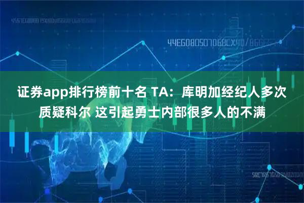 证券app排行榜前十名 TA：库明加经纪人多次质疑科尔 这引起勇士内部很多人的不满