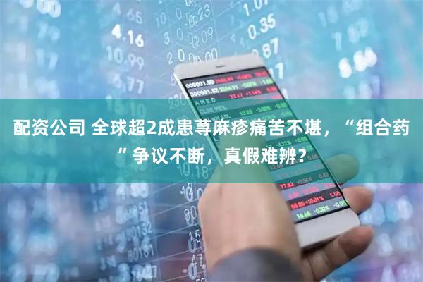 配资公司 全球超2成患荨麻疹痛苦不堪，“组合药”争议不断，真假难辨？