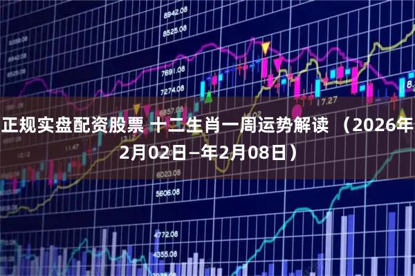 正规实盘配资股票 十二生肖一周运势解读 （2026年2月02日—年2月08日）