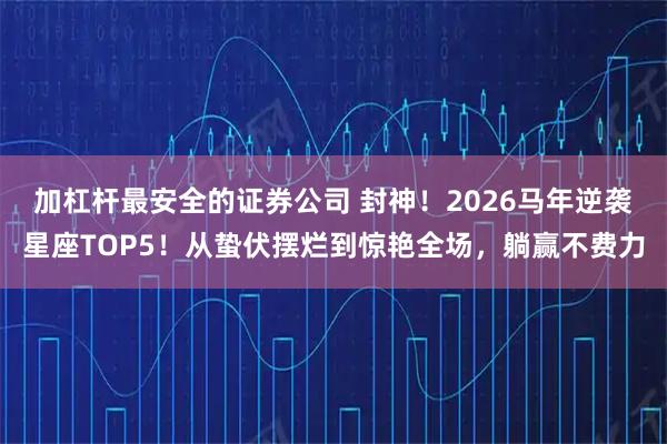 加杠杆最安全的证券公司 封神！2026马年逆袭星座TOP5！从蛰伏摆烂到惊艳全场，躺赢不费力