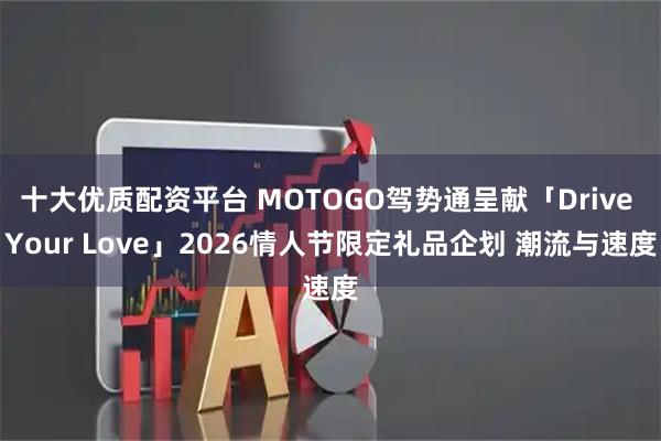 十大优质配资平台 MOTOGO驾势通呈献「Drive Your Love」2026情人节限定礼品企划 潮流与速度