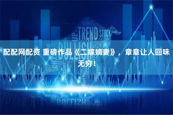 配配网配资 重磅作品《二嫁嫡妻》，章章让人回味无穷！