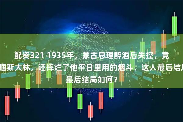 配资321 1935年，蒙古总理醉酒后失控，竟当众掌掴斯大林，还摔烂了他平日里用的烟斗，这人最后结局如何？