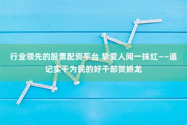 行业领先的股票配资平台 挚爱人间一抹红——追记实干为民的好干部贺娇龙