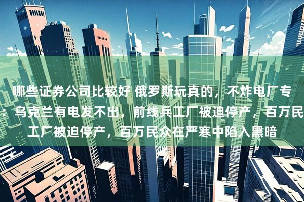 哪些证券公司比较好 俄罗斯玩真的，不炸电厂专拆电网，不炸炼油厂：乌克兰有电发不出，前线兵工厂被迫停产，百万民众在严寒中陷入黑暗