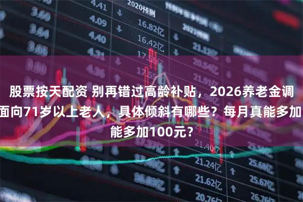 股票按天配资 别再错过高龄补贴，2026养老金调整重点面向71岁以上老人，具体倾斜有哪些？每月真能多加100元？