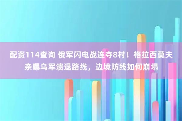 配资114查询 俄军闪电战连夺8村！格拉西莫夫亲曝乌军溃退路线，边境防线如何崩塌