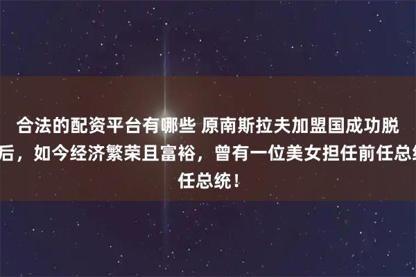合法的配资平台有哪些 原南斯拉夫加盟国成功脱离后，如今经济繁荣且富裕，曾有一位美女担任前任总统！