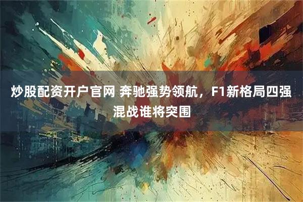 炒股配资开户官网 奔驰强势领航，F1新格局四强混战谁将突围