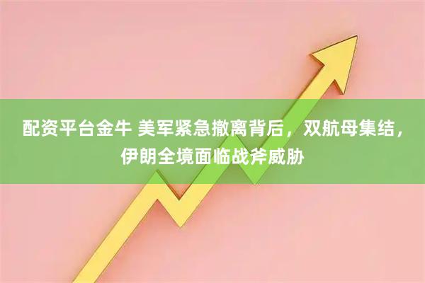 配资平台金牛 美军紧急撤离背后，双航母集结，伊朗全境面临战斧威胁