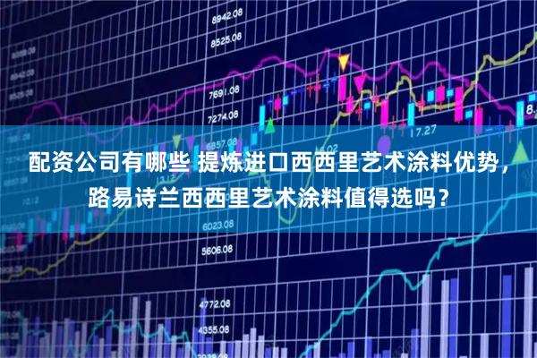 配资公司有哪些 提炼进口西西里艺术涂料优势,路易诗兰西西里艺术涂料值得选吗?