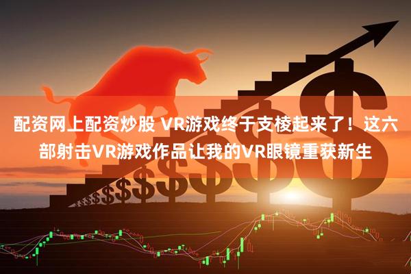 配资网上配资炒股 VR游戏终于支棱起来了!这六部射击VR游戏作品让我的VR眼镜重获新生