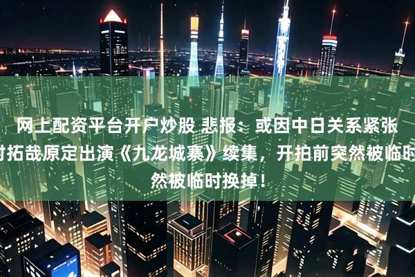 网上配资平台开户炒股 悲报:或因中日关系紧张,木村拓哉原定出演《九龙城寨》续集,开拍前突然被临时换掉!