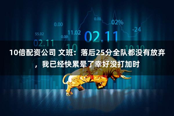 10倍配资公司 文班:落后25分全队都没有放弃,我已经快累晕了幸好没打加时