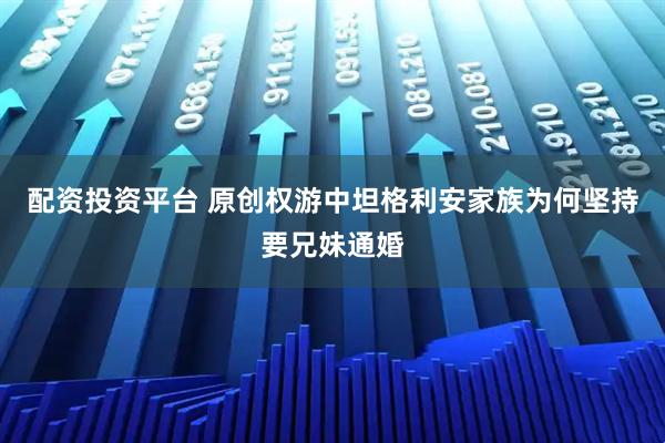 配资投资平台 原创权游中坦格利安家族为何坚持要兄妹通婚