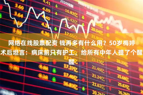 网络在线股票配资 钱再多有什么用？50岁梅婷术后坦言：病床前只有护工，给所有中年人提了个醒