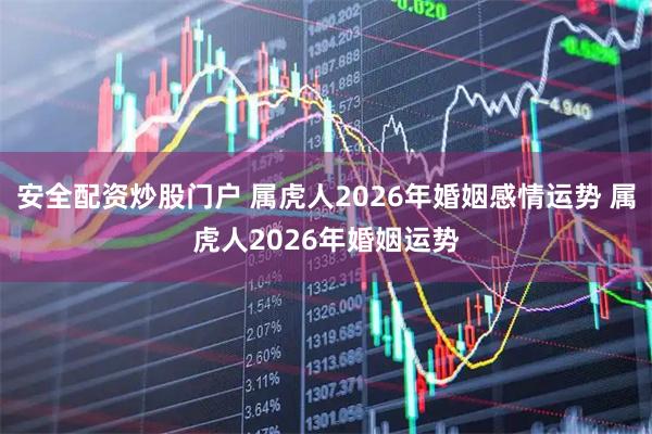安全配资炒股门户 属虎人2026年婚姻感情运势 属虎人2026年婚姻运势