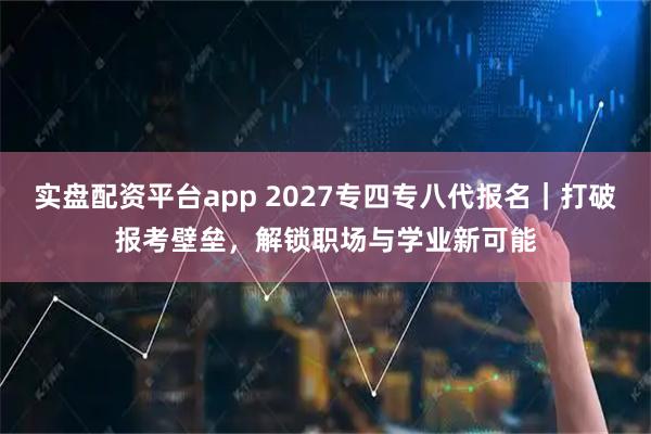 实盘配资平台app 2027专四专八代报名｜打破报考壁垒，解锁职场与学业新可能