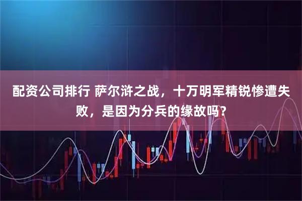 配资公司排行 萨尔浒之战，十万明军精锐惨遭失败，是因为分兵的缘故吗？