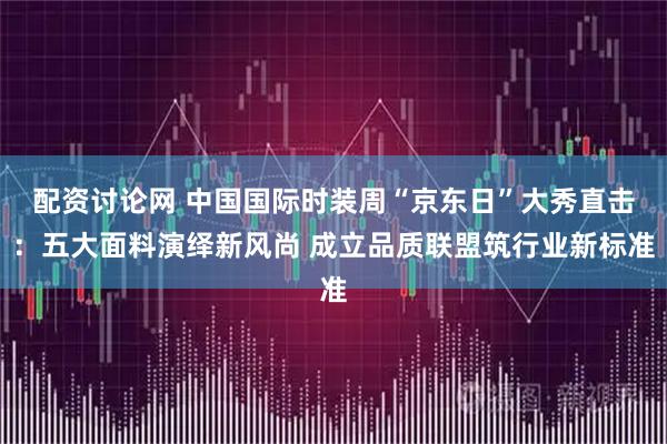 配资讨论网 中国国际时装周“京东日”大秀直击：五大面料演绎新风尚 成立品质联盟筑行业新标准