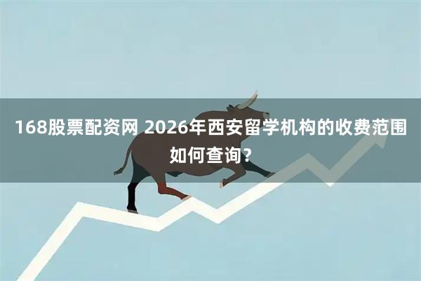 168股票配资网 2026年西安留学机构的收费范围如何查询？