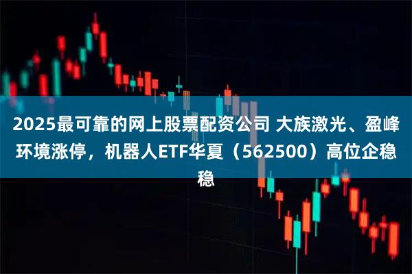 2025最可靠的网上股票配资公司 大族激光、盈峰环境涨停，机器人ETF华夏（562500）高位企稳