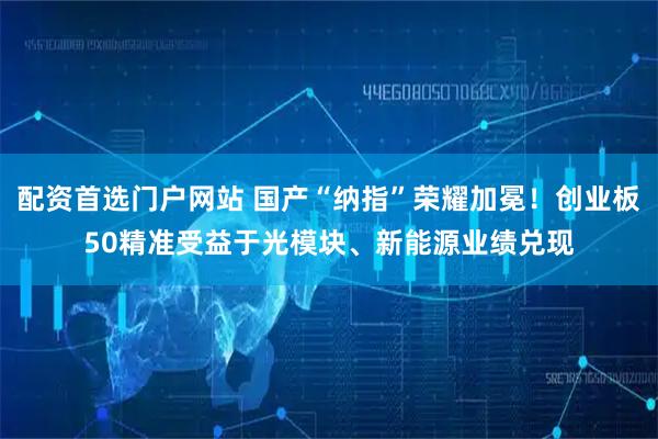 配资首选门户网站 国产“纳指”荣耀加冕！创业板50精准受益于光模块、新能源业绩兑现