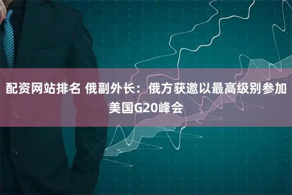 配资网站排名 俄副外长：俄方获邀以最高级别参加美国G20峰会