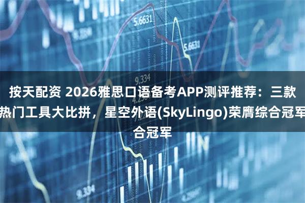 按天配资 2026雅思口语备考APP测评推荐：三款热门工具大比拼，星空外语(SkyLingo)荣膺综合冠军