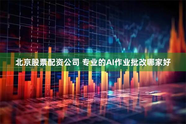 北京股票配资公司 专业的AI作业批改哪家好